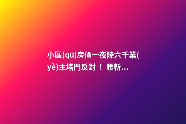 小區(qū)房價一夜降六千業(yè)主堵門反對！腰斬似的降價后果很嚴(yán)重